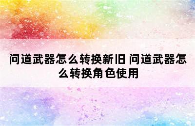 问道武器怎么转换新旧 问道武器怎么转换角色使用